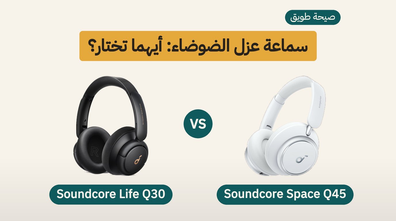 سماعة عزل الضوضاء: Soundcore Space Q45 أم Life Q30؟ مقارنة صادقة